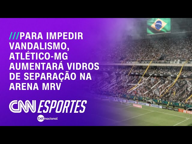 Para impedir vandalismo, Atlético-MG aumentará vidros de separação na Arena MRV | LIVE CNN